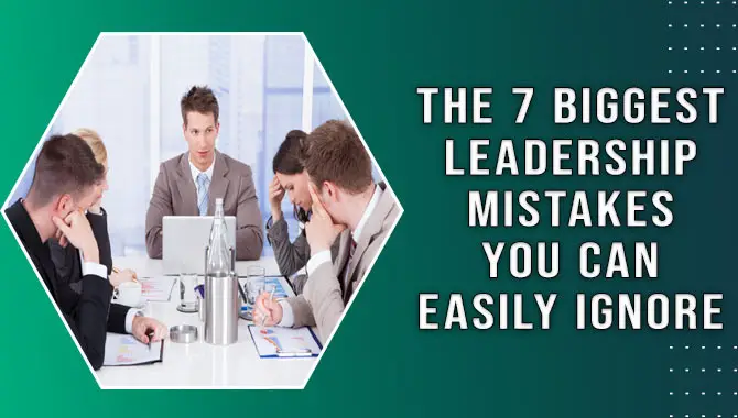 The 7 Biggest Leadership Mistakes You Can Easily Ignore